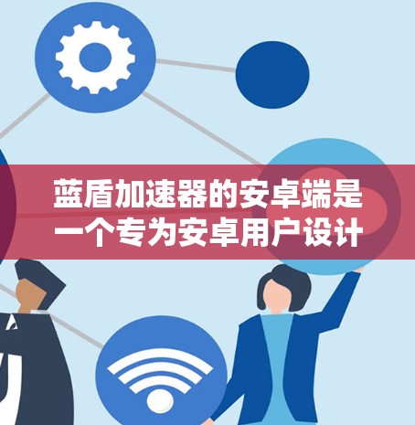 蓝盾加速器的安卓端是一个专为安卓用户设计的性能优化工具，旨在帮助用户提升手机的性能和速度。以下是关于蓝盾加速器安卓端的详细信息