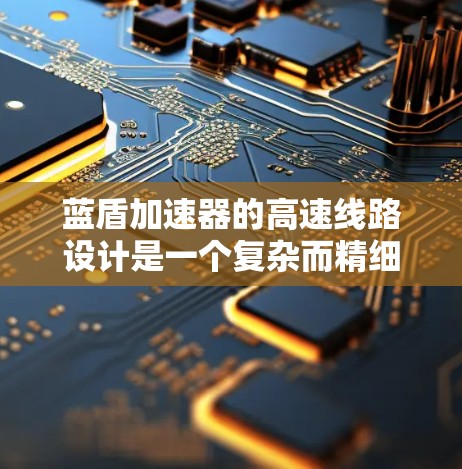 蓝盾加速器的高速线路设计是一个复杂而精细的工程过程，涉及多个关键因素和步骤。以下是对这一设计的详细分析和总结