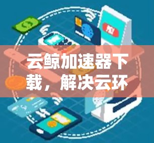 云鲸加速器下载，解决云环境中的数据传输痛点