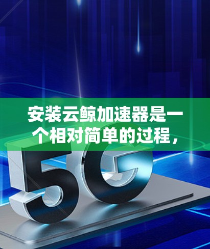 安装云鲸加速器是一个相对简单的过程，但需要注意以下几个关键步骤和注意事项，以确保顺利安装并获得预期的效果
