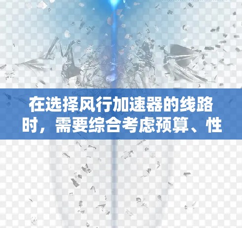 在选择风行加速器的线路时，需要综合考虑预算、性能、维护成本和应用需求等多个因素。以下是基于上述思考得出的结论
