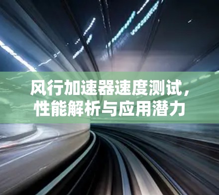 风行加速器速度测试，性能解析与应用潜力