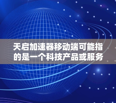 天启加速器移动端可能指的是一个科技产品或服务，专门用于加速计算、数据处理或其他技术任务的应用程序。移动端版本通常是针对移动设备（如手机或平板电脑）的优化版，以适应移动设备的性能和用户体验需求