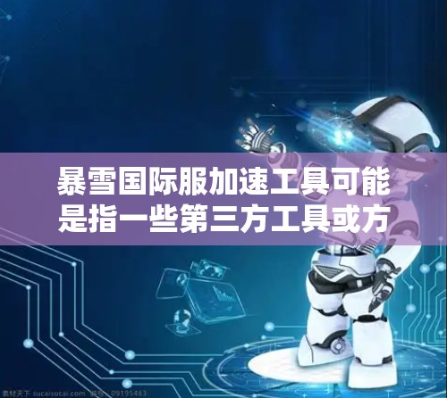 暴雪国际服加速工具可能是指一些第三方工具或方法，能够帮助玩家更快地访问暴雪的国际服游戏服务器，通常是针对中文版游戏的玩家，希望能够更好地连接到国际版（如英语版）的游戏服务器