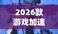 2026款游戏加速器下载指南，提升游戏性能