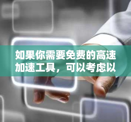 如果你需要免费的高速加速工具，可以考虑以下几种方法和工具
