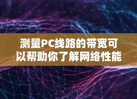 测量PC线路的带宽可以帮助你了解网络性能，确保数据传输速度符合需求。以下是详细的步骤指南