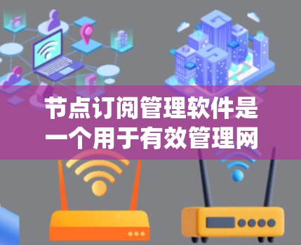 节点订阅管理软件是一个用于有效管理网络节点订阅的系统，主要服务于需要提供订阅服务的企业，如视频流平台、数据服务提供商和广告投放平台。以下是对该软件的详细分析和总结