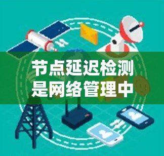 节点延迟检测是网络管理中的一个关键环节，用于监控网络节点之间的延迟，确保数据传输的及时性和稳定性。以下是对节点延迟检测的详细分析和总结