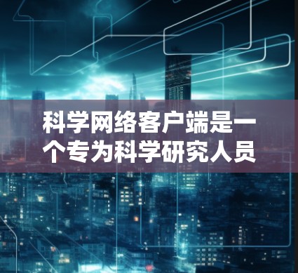 科学网络客户端是一个专为科学研究人员设计的应用程序，旨在帮助他们高效处理和分析大量科学数据。以下是该客户端的详细设计和功能说明