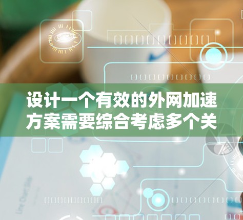 设计一个有效的外网加速方案需要综合考虑多个关键因素，以确保网络性能、安全性和可靠性。以下是对外网加速方案的详细分析和建议