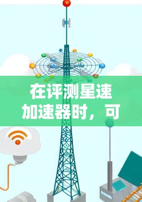 在评测星速加速器时，可以从以下几个关键方面进行分析和总结