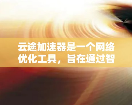云途加速器是一个网络优化工具，旨在通过智能压缩和多线程下载加速网络数据传输速度。如果你需要下载云途加速器，可以按照以下步骤操作