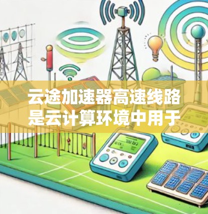云途加速器高速线路是云计算环境中用于优化数据传输效率的关键技术，通过多种方法提升数据传输速度和带宽利用率。以下是对该技术的详细分析