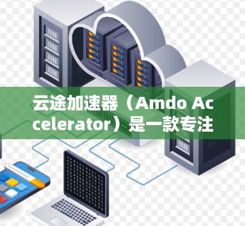 云途加速器（Amdo Accelerator）是一款专注于云计算和网络加速的解决方案，旨在帮助用户优化云资源的性能和网络传输效率。以下是一个关于云途加速器的教程，帮助你快速上手并熟悉其使用方法