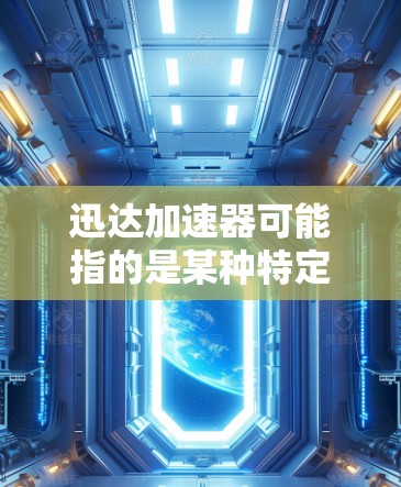 迅达加速器可能指的是某种特定的加速器软件或硬件设备，具体功能和使用方法取决于产品类型。以下是一些可能的步骤和信息，帮助你下载和安装迅达加速器