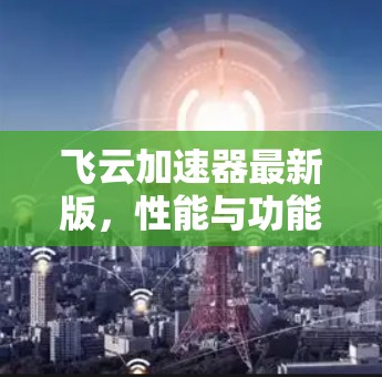 飞云加速器最新版，性能与功能的全面升级