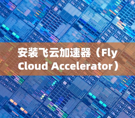 安装飞云加速器（FlyCloud Accelerator）在电脑上，可以按照以下步骤进行