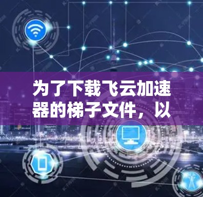 为了下载飞云加速器的梯子文件，以下是详细的步骤指南