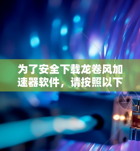 为了安全下载龙卷风加速器软件，请按照以下步骤操作