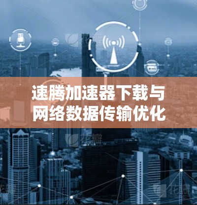 速腾加速器下载与网络数据传输优化