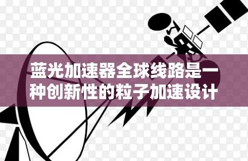 蓝光加速器全球线路是一种创新性的粒子加速设计，旨在利用地球的引力和磁场加速粒子形成强大粒子束。以下是对这一概念的详细分析和总结