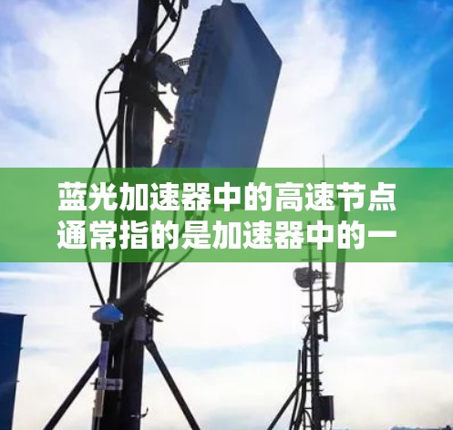 蓝光加速器中的高速节点通常指的是加速器中的一个关键部件，负责加速电子达到高速。这种节点通常涉及到强大的磁场和电场设计，目的是让电子在短时间内获得极高的速度，从而产生高能电子束