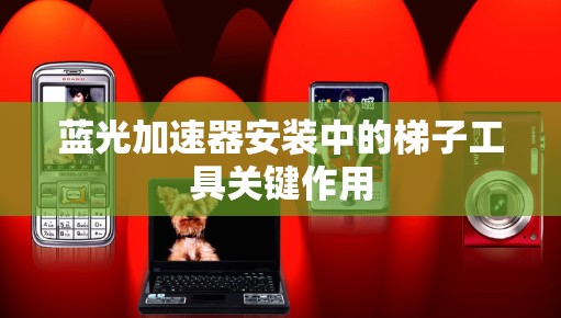 蓝光加速器安装中的梯子工具关键作用