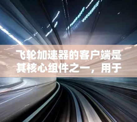 飞轮加速器的客户端是其核心组件之一，用于与飞轮服务进行交互，支持多种协议和功能，帮助用户高效处理数据和加速模型训练。以下是对飞轮客户端的详细概述