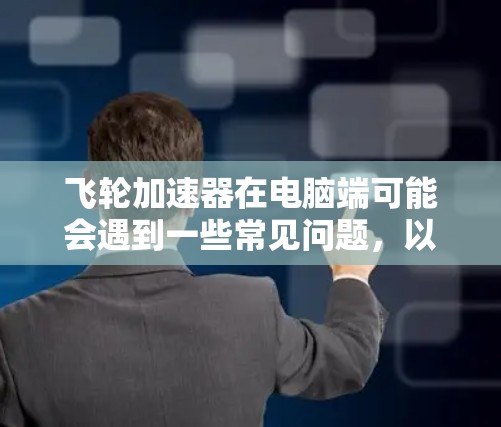 飞轮加速器在电脑端可能会遇到一些常见问题，以下是解决该问题的步骤和建议