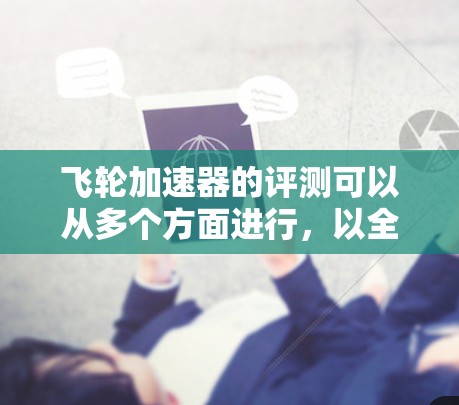 飞轮加速器的评测可以从多个方面进行，以全面了解其性能和适用性。以下是对飞轮加速器的详细评测步骤和结果分析