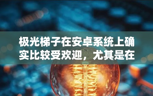 极光梯子在安卓系统上确实比较受欢迎，尤其是在华为设备上。以下是几种获取极光梯子安卓版本的方法