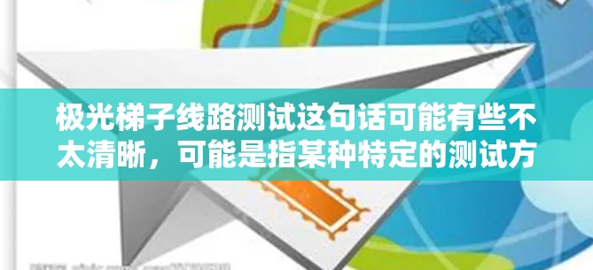 极光梯子线路测试这句话可能有些不太清晰，可能是指某种特定的测试方法或测试场景，但需要进一步明确。以下是一些可能的解释和相关信息