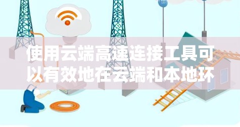 使用云端高速连接工具可以有效地在云端和本地环境之间建立高效、稳定的连接，特别适用于大数据传输和资源共享。以下是详细的操作指南