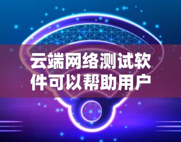 云端网络测试软件可以帮助用户在云环境中测试网络性能、连接稳定性和延迟等关键指标。以下是一些常用的云端网络测试工具和方法