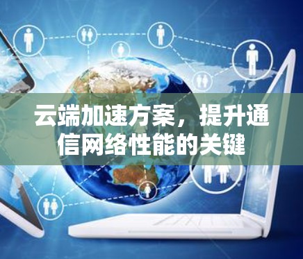 云端加速方案，提升通信网络性能的关键