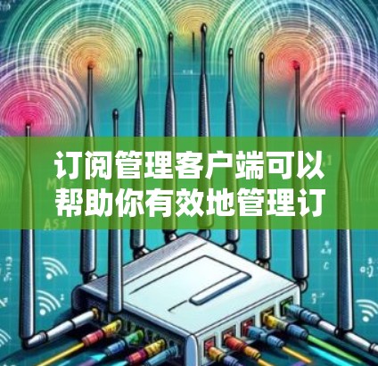 订阅管理客户端可以帮助你有效地管理订阅业务，提升效率和客户满意度。以下是关于如何使用订阅管理客户端的步骤指南