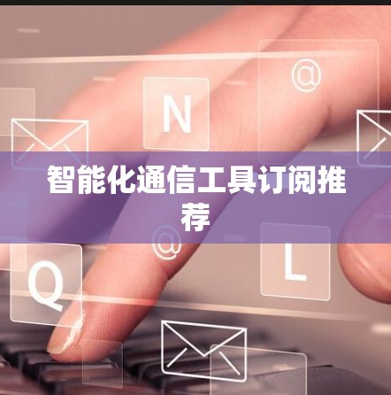 智能化通信工具订阅推荐