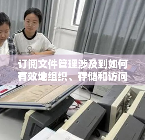 订阅文件管理涉及到如何有效地组织、存储和访问您订阅的数字内容。以下是一些常见的文件管理方法和技巧，帮助您更好地管理订阅文件