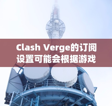 Clash Verge的订阅设置可能会根据游戏的更新和版本有所不同。以下是一些常见的订阅设置步骤和注意事项，假设你是在游戏里设置订阅