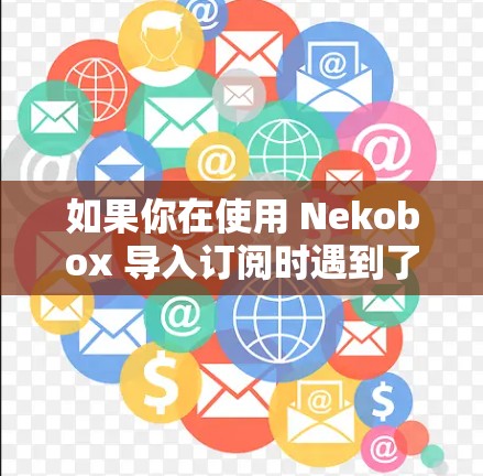 如果你在使用 Nekobox 导入订阅时遇到了问题，可以按照以下步骤进行排查和解决