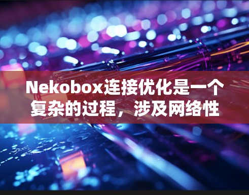 Nekobox连接优化是一个复杂的过程，涉及网络性能、协议效率、数据传输策略等多个方面。以下是一些常见的连接优化方法和建议