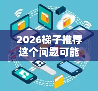 2026梯子推荐这个问题可能涉及工程机械领域中的叉车或升降机等类似设备的未来发展趋势或推荐。由于2026年距离现在还有相当长的时间，具体的推荐可能会涉及到技术预测、行业趋势分析以及可能的市场需求