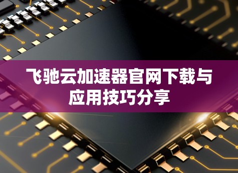 飞驰云加速器官网下载与应用技巧分享