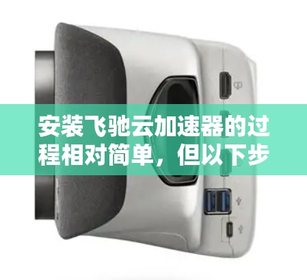 安装飞驰云加速器的过程相对简单，但以下步骤和注意事项将帮助您顺利完成并优化使用