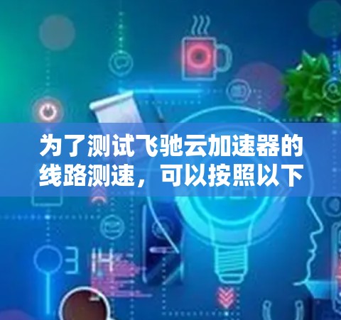 为了测试飞驰云加速器的线路测速，可以按照以下步骤进行