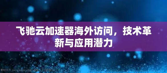 飞驰云加速器海外访问，技术革新与应用潜力