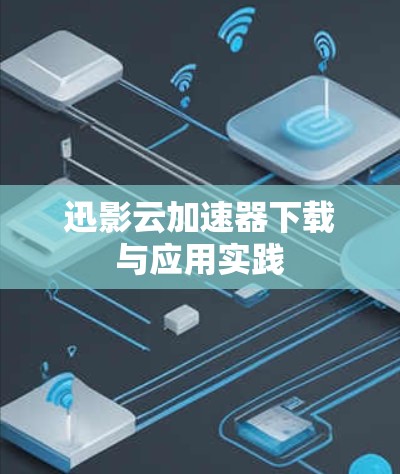 迅影云加速器下载与应用实践