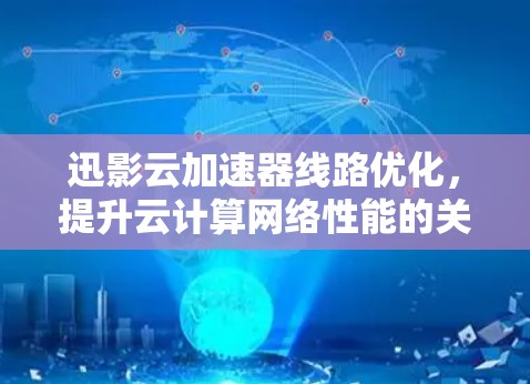 迅影云加速器线路优化，提升云计算网络性能的关键策略