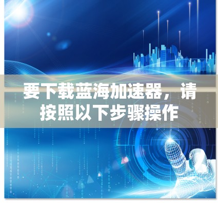 要下载蓝海加速器，请按照以下步骤操作